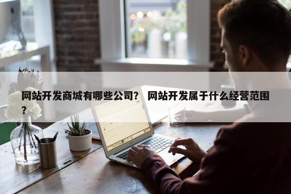 网站开发商城有哪些公司？ 网站开发属于什么经营范围？
