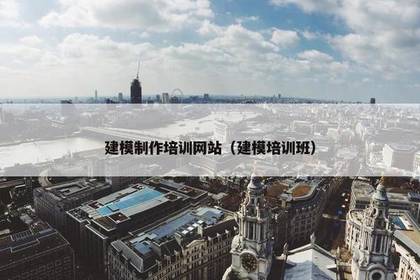 建模制作培训网站（建模培训班）