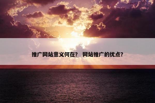 推广网站意义何在？ 网站推广的优点？