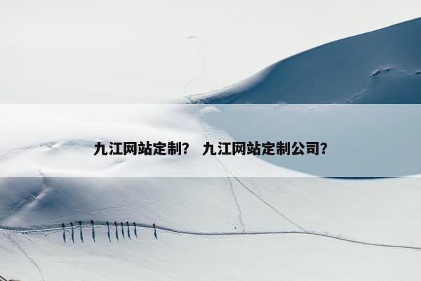 九江网站定制？ 九江网站定制公司？