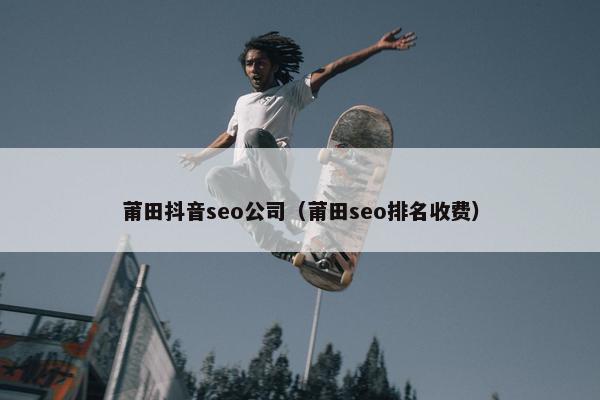 莆田抖音seo公司（莆田seo排名收费）