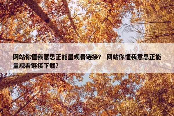网站你懂我意思正能量观看链接？ 网站你懂我意思正能量观看链接下载？