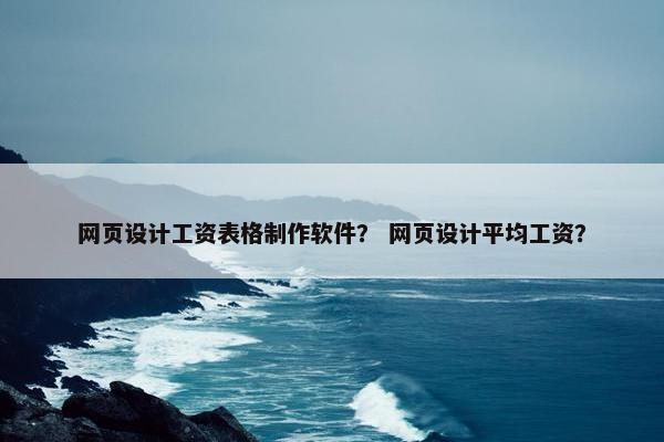 网页设计工资表格制作软件？ 网页设计平均工资？