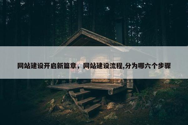 网站建设开启新篇章，网站建设流程,分为哪六个步骤