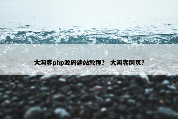 大淘客php源码建站教程？ 大淘客网页？