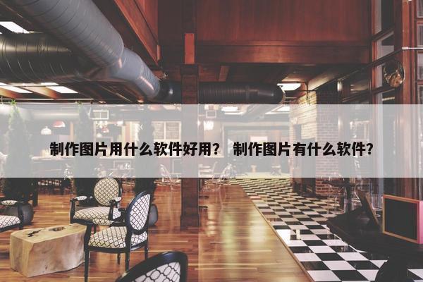 制作图片用什么软件好用？ 制作图片有什么软件？