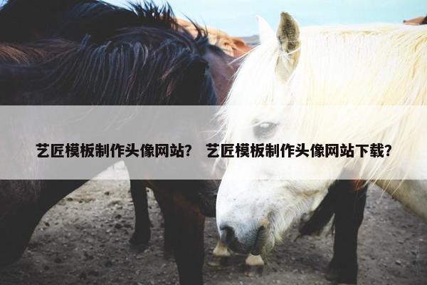 艺匠模板制作头像网站？ 艺匠模板制作头像网站下载？