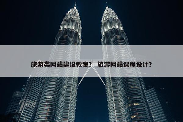 旅游类网站建设教案？ 旅游网站课程设计？