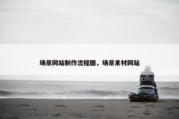 场景网站制作流程图，场景素材网站