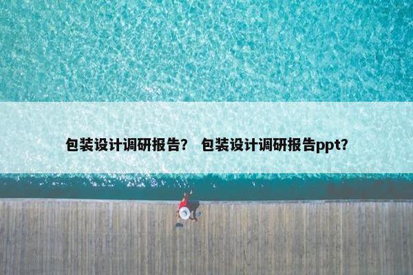 包装设计调研报告？ 包装设计调研报告ppt？