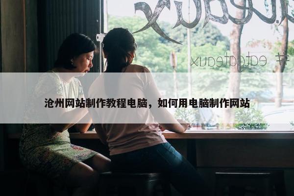 沧州网站制作教程电脑，如何用电脑制作网站
