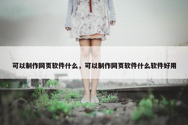 可以制作网页软件什么，可以制作网页软件什么软件好用