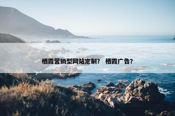栖霞营销型网站定制？ 栖霞广告？