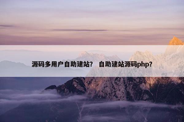 源码多用户自助建站？ 自助建站源码php？