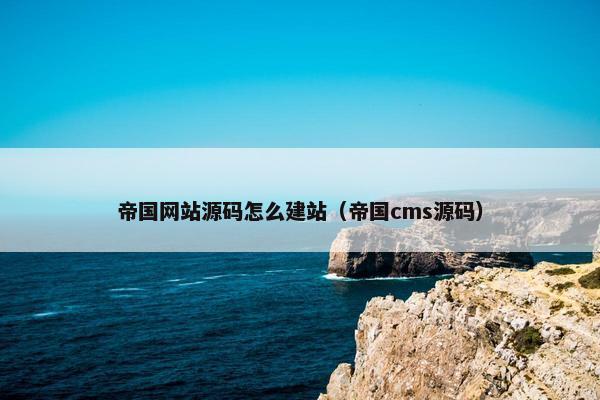 帝国网站源码怎么建站（帝国cms源码）