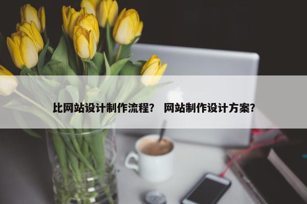 比网站设计制作流程？ 网站制作设计方案？