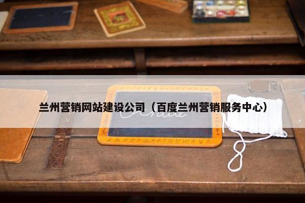 兰州营销网站建设公司（百度兰州营销服务中心）