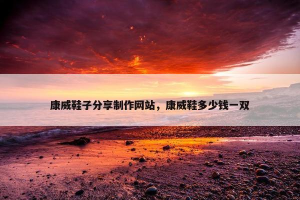康威鞋子分享制作网站，康威鞋多少钱一双