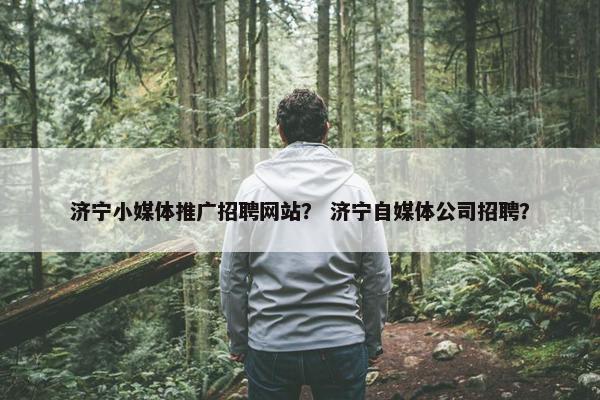 济宁小媒体推广招聘网站？ 济宁自媒体公司招聘？