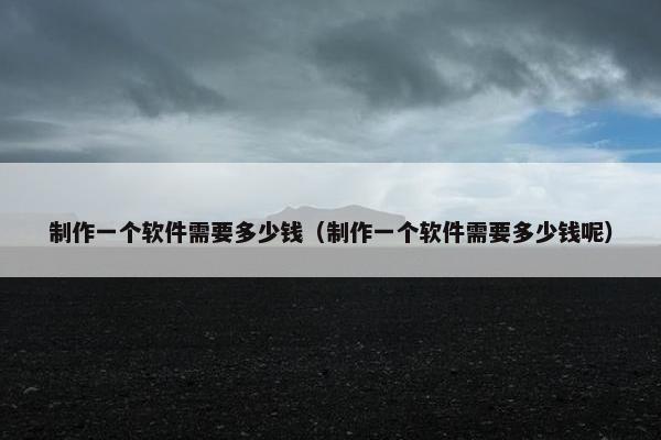 制作一个软件需要多少钱（制作一个软件需要多少钱呢）