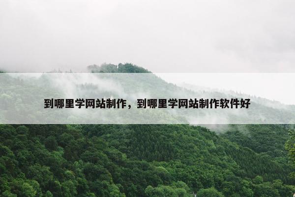 到哪里学网站制作，到哪里学网站制作软件好