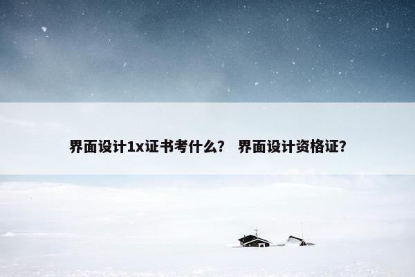 界面设计1x证书考什么？ 界面设计资格证？