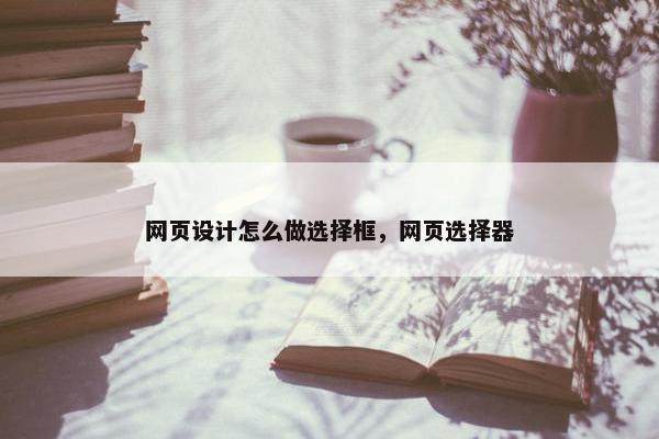 网页设计怎么做选择框，网页选择器