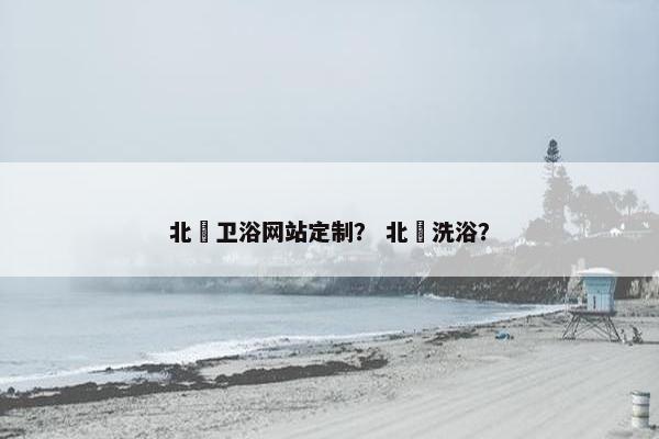 北滘卫浴网站定制？ 北滘洗浴？