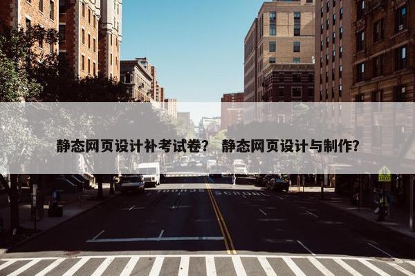 静态网页设计补考试卷？ 静态网页设计与制作？