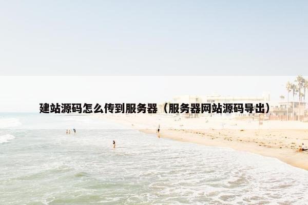 建站源码怎么传到服务器（服务器网站源码导出）