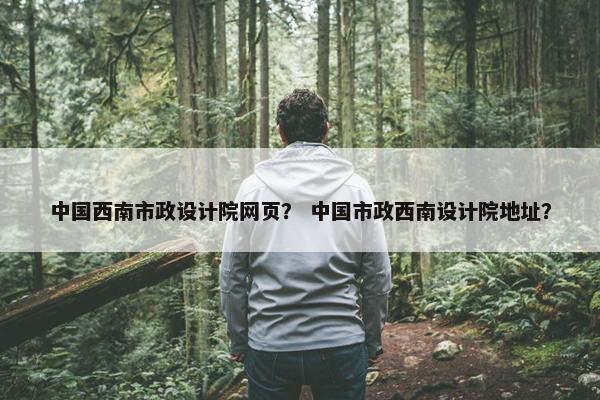 中国西南市政设计院网页？ 中国市政西南设计院地址？