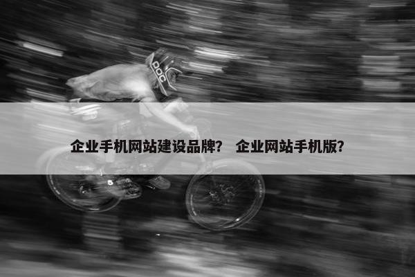 企业手机网站建设品牌？ 企业网站手机版？