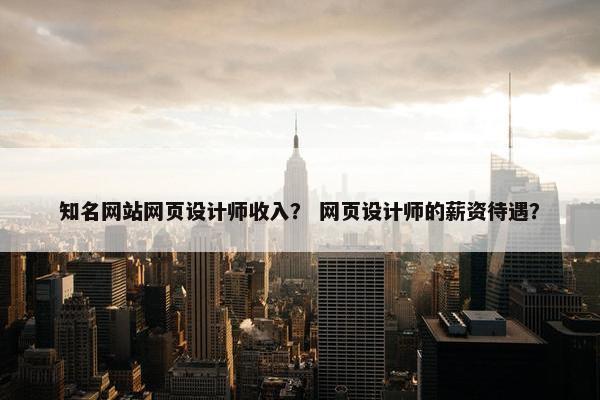 知名网站网页设计师收入？ 网页设计师的薪资待遇？