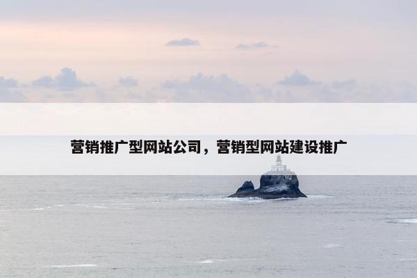 营销推广型网站公司，营销型网站建设推广