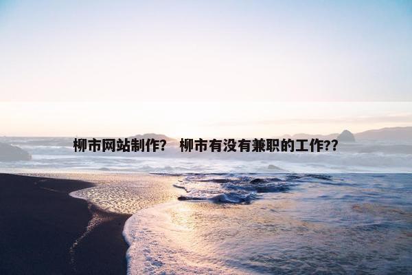 柳市网站制作？ 柳市有没有兼职的工作?？