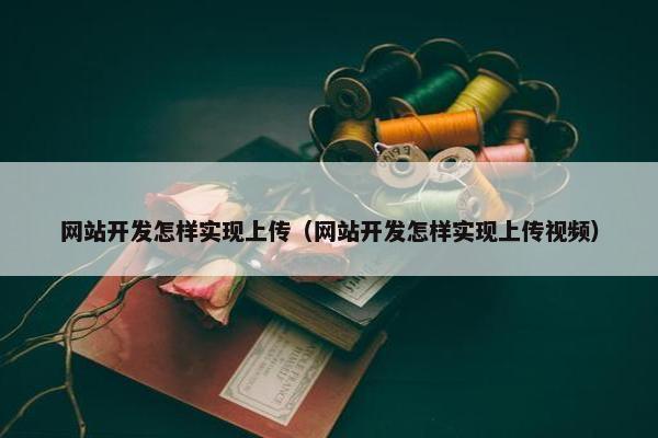 网站开发怎样实现上传（网站开发怎样实现上传视频）