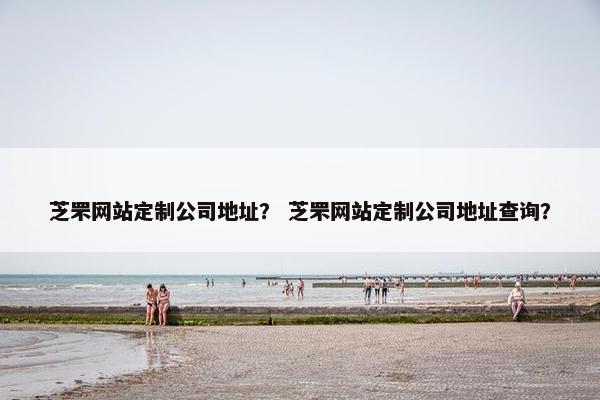 芝罘网站定制公司地址？ 芝罘网站定制公司地址查询？