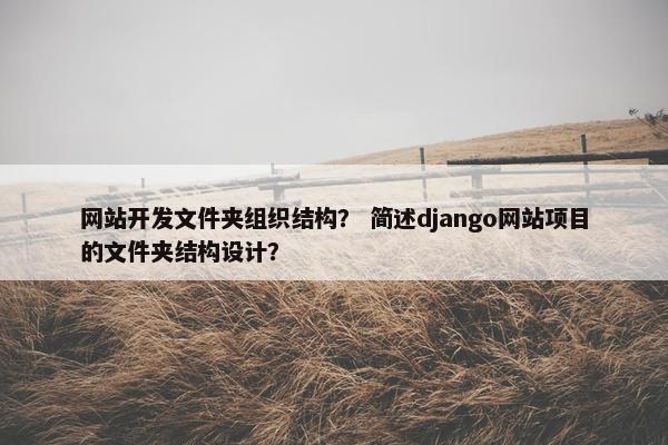 网站开发文件夹组织结构？ 简述django网站项目的文件夹结构设计？