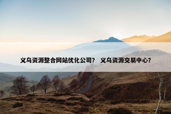 义乌资源整合网站优化公司？ 义乌资源交易中心？