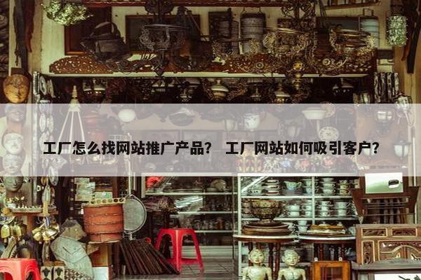 工厂怎么找网站推广产品？ 工厂网站如何吸引客户？