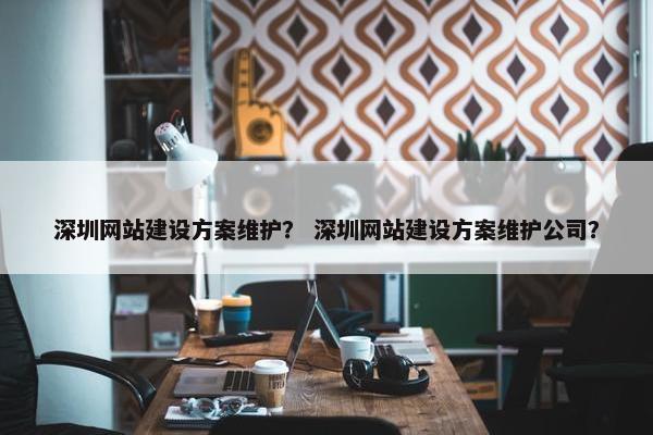 深圳网站建设方案维护？ 深圳网站建设方案维护公司？