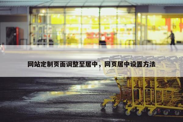 网站定制页面调整至居中，网页居中设置方法