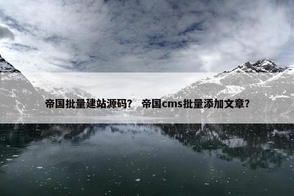 帝国批量建站源码？ 帝国cms批量添加文章？