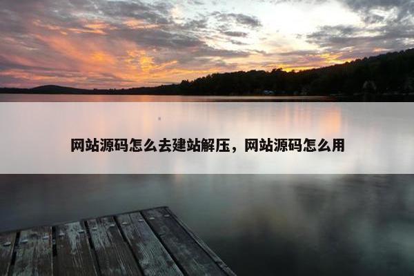 网站源码怎么去建站解压，网站源码怎么用