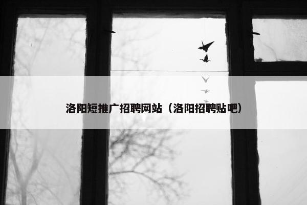 洛阳短推广招聘网站（洛阳招聘贴吧）