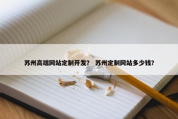 苏州高端网站定制开发？ 苏州定制网站多少钱？