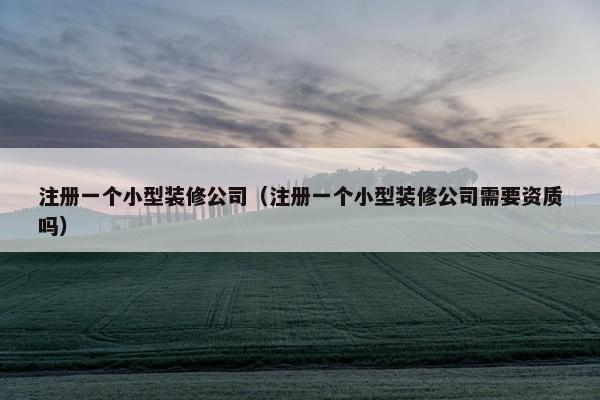注册一个小型装修公司（注册一个小型装修公司需要资质吗）