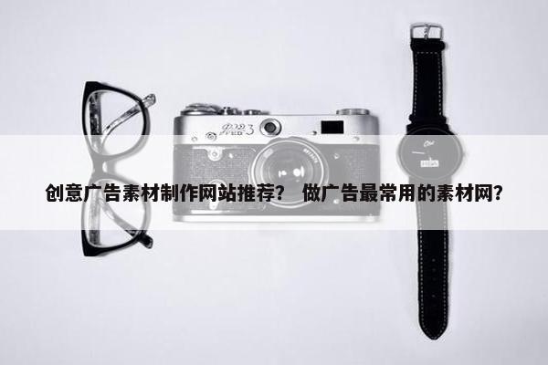 创意广告素材制作网站推荐？ 做广告最常用的素材网？