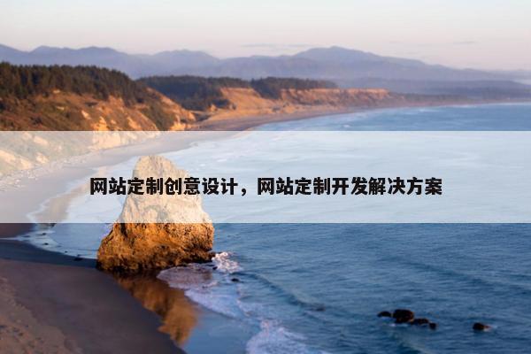 网站定制创意设计，网站定制开发解决方案