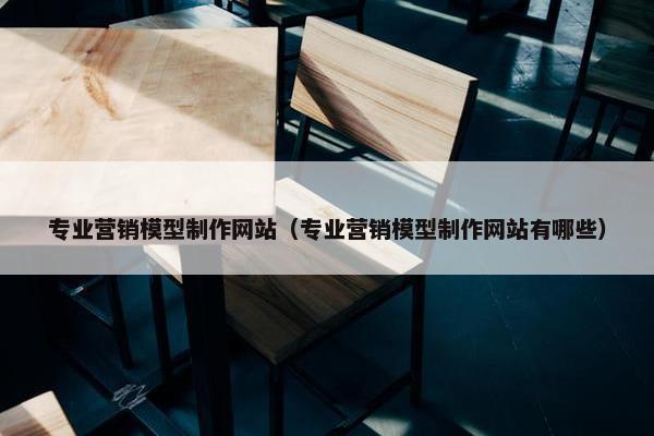 专业营销模型制作网站（专业营销模型制作网站有哪些）